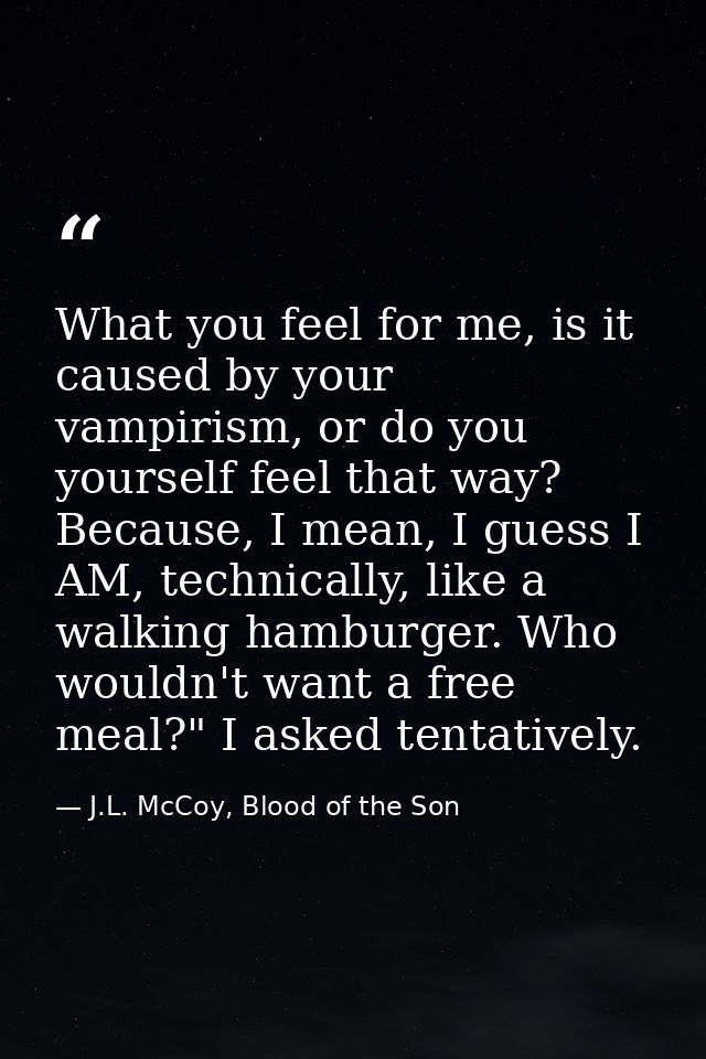 What you feel for me, is it caused by your vampirism, or do you yourself feel that way? Because, I mean, I guess I AM, t — J.L. McCoy, Blood of the Son