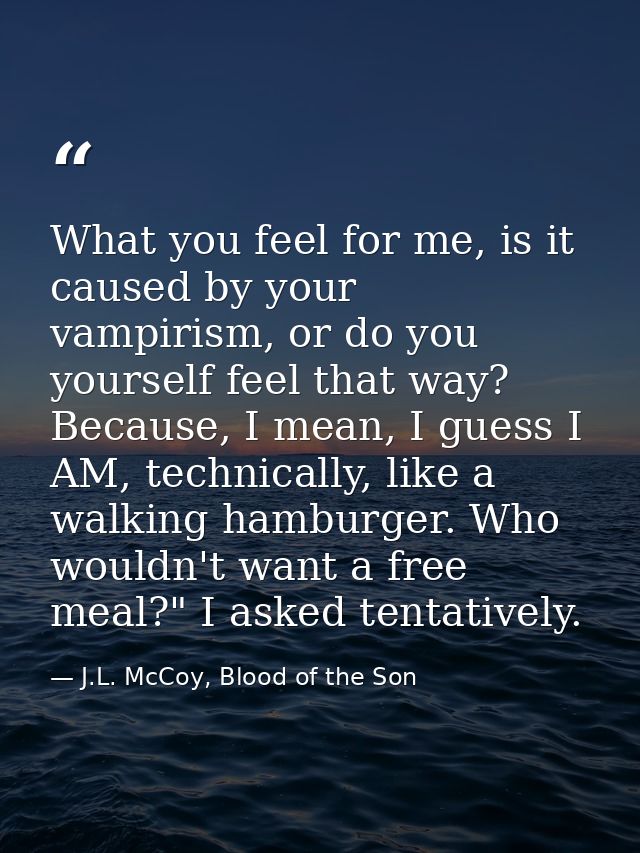 What you feel for me, is it caused by your vampirism, or do you yourself feel that way? Because, I mean, I guess I AM, t — J.L. McCoy, Blood of the Son
