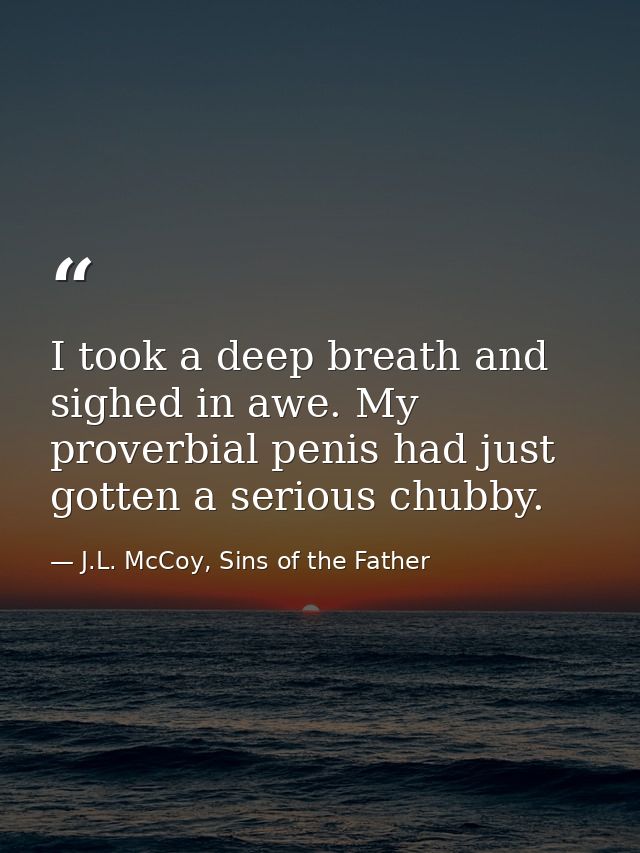 I took a deep breath and sighed in awe. My proverbial penis had just gotten a serious chubby. — J.L. McCoy, Sins of the Father