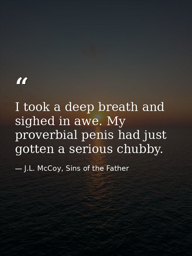 I took a deep breath and sighed in awe. My proverbial penis had just gotten a serious chubby. — J.L. McCoy, Sins of the Father
