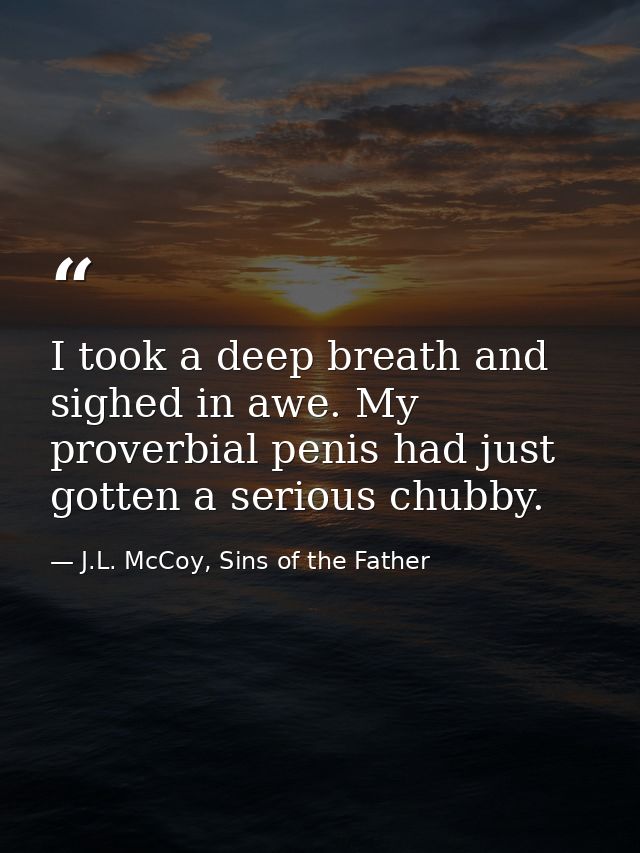 I took a deep breath and sighed in awe. My proverbial penis had just gotten a serious chubby. — J.L. McCoy, Sins of the Father