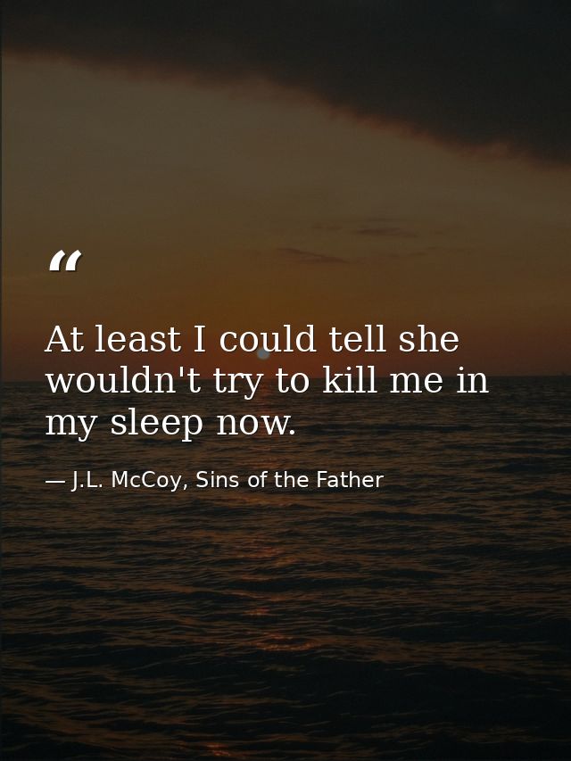 At least I could tell she wouldn't try to kill me in my sleep now. — J.L. McCoy, Sins of the Father