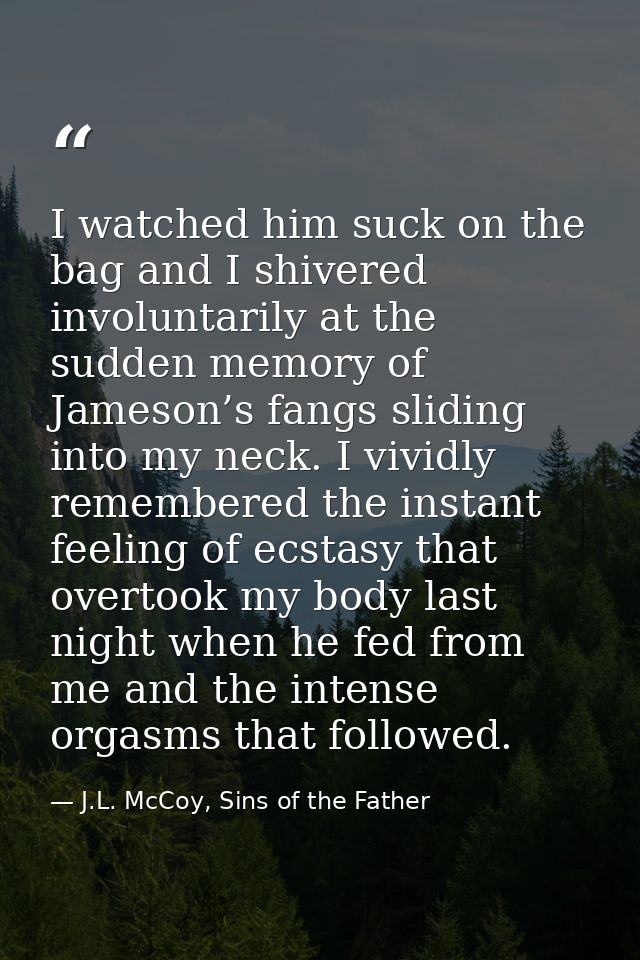 I watched him suck on the bag and I shivered involuntarily at the sudden memory of Jameson’s fangs sliding into my neck. — J.L. McCoy, Sins of the Father