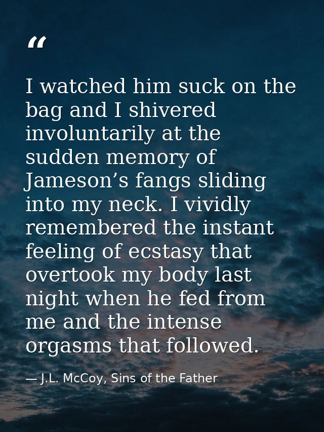 I watched him suck on the bag and I shivered involuntarily at the sudden memory of Jameson’s fangs sliding into my neck. — J.L. McCoy, Sins of the Father