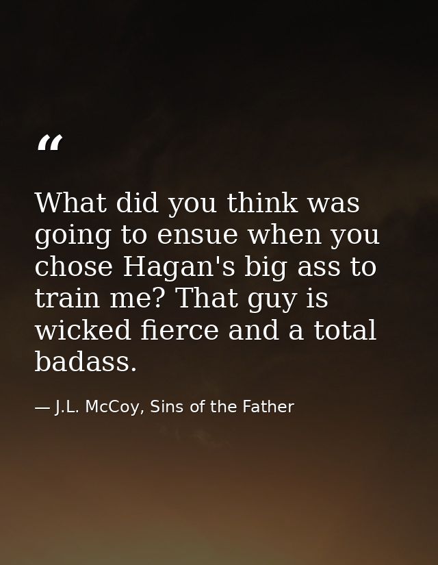 What did you think was going to ensue when you chose Hagan's big ass to train me? That guy is wicked fierce and a total  — J.L. McCoy, Sins of the Father