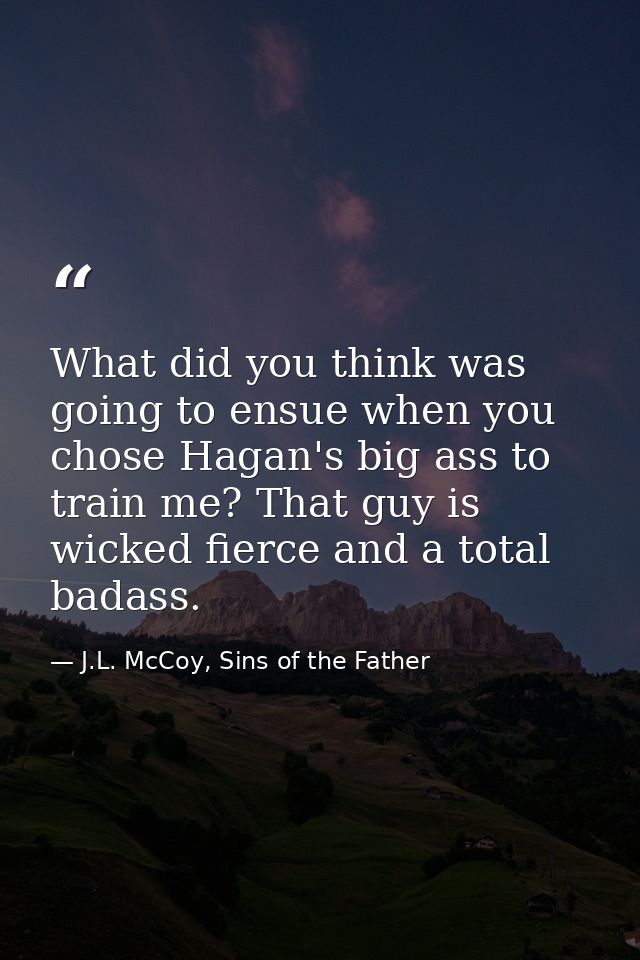 What did you think was going to ensue when you chose Hagan's big ass to train me? That guy is wicked fierce and a total  — J.L. McCoy, Sins of the Father