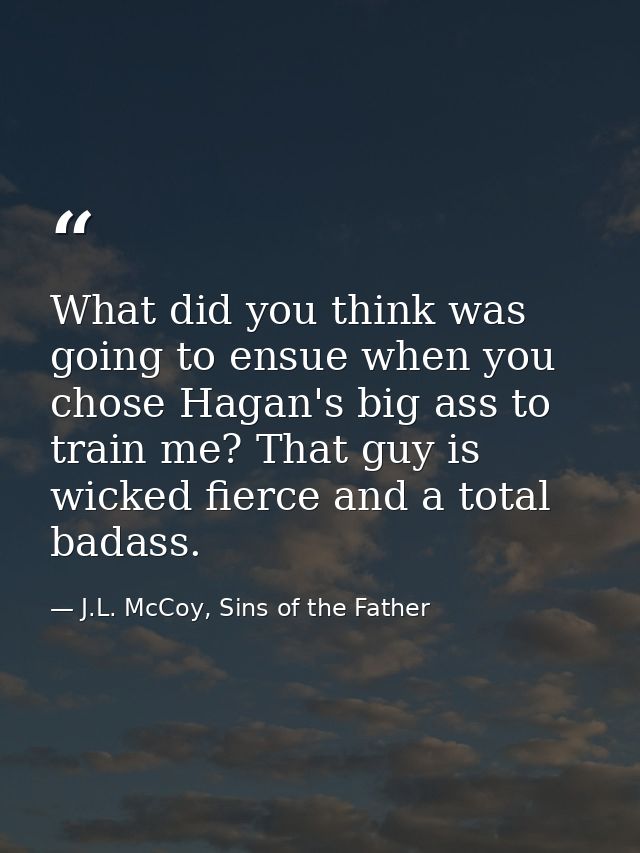 What did you think was going to ensue when you chose Hagan's big ass to train me? That guy is wicked fierce and a total  — J.L. McCoy, Sins of the Father