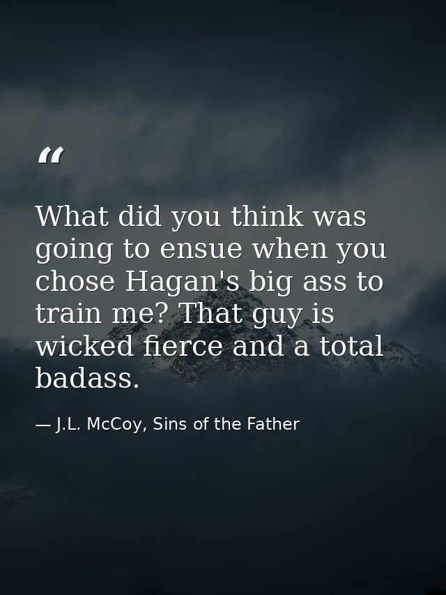 What did you think was going to ensue when you chose Hagan's big ass to train me? That guy is wicked fierce and a total  — J.L. McCoy, Sins of the Father
