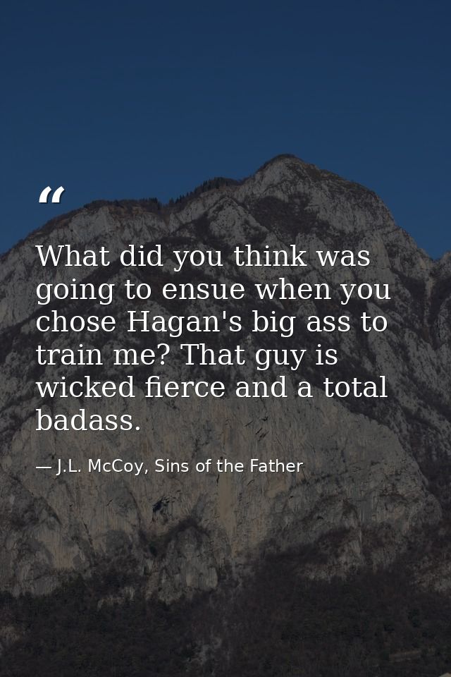 What did you think was going to ensue when you chose Hagan's big ass to train me? That guy is wicked fierce and a total  — J.L. McCoy, Sins of the Father