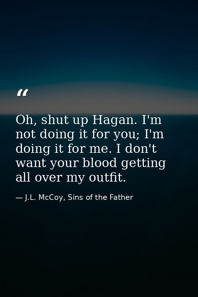 Oh, shut up Hagan. I'm not doing it for you; I'm doing it for me. I don't want your blood getting all over my outfit. — J.L. McCoy, Sins of the Father