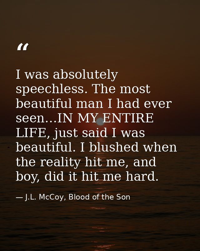 I was absolutely speechless. The most beautiful man I had ever seen…IN MY ENTIRE LIFE, just said I was beautiful. I blus — J.L. McCoy, Blood of the Son