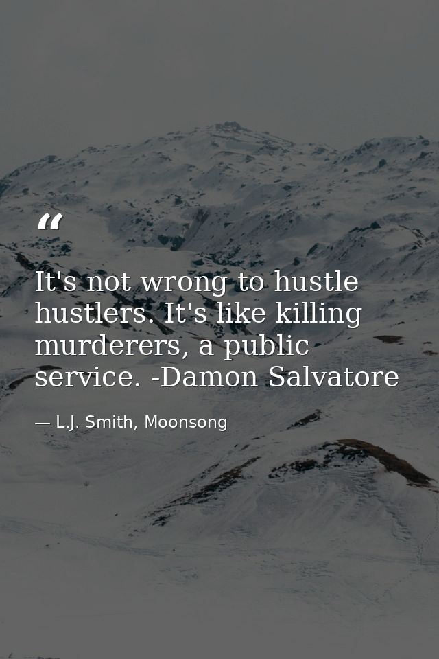 It's not wrong to hustle hustlers. It's like killing murderers, a public service. -Damon Salvatore — L.J. Smith, Moonsong