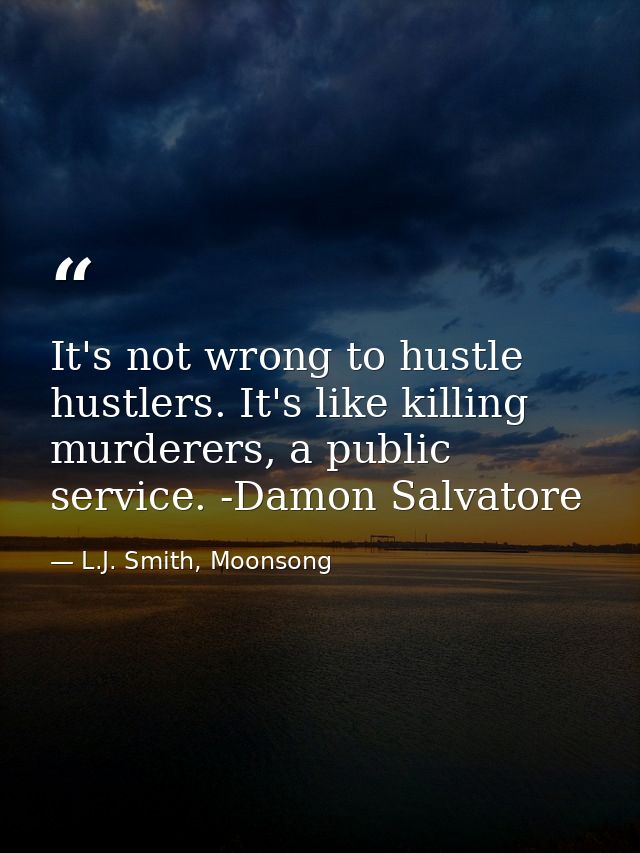 It's not wrong to hustle hustlers. It's like killing murderers, a public service. -Damon Salvatore — L.J. Smith, Moonsong