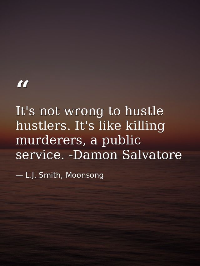 It's not wrong to hustle hustlers. It's like killing murderers, a public service. -Damon Salvatore — L.J. Smith, Moonsong