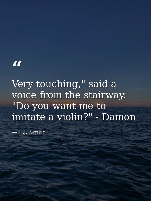 Very touching," said a voice from the stairway. "Do you want me to imitate a violin?" - Damon — L.J. Smith