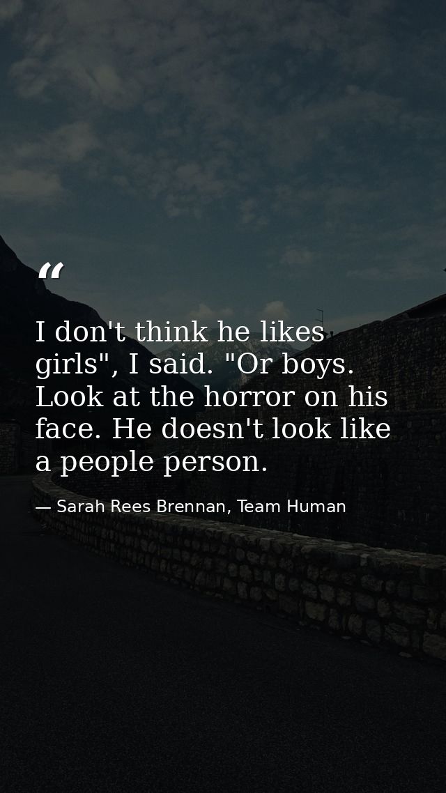 I don't think he likes girls", I said. "Or boys. Look at the horror on his face. He doesn't look like a people person. — Sarah Rees Brennan, Team Human