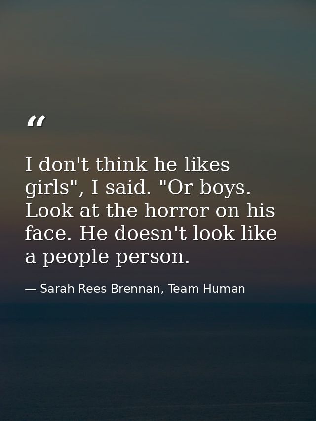 I don't think he likes girls", I said. "Or boys. Look at the horror on his face. He doesn't look like a people person. — Sarah Rees Brennan, Team Human