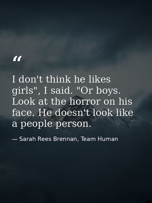 I don't think he likes girls", I said. "Or boys. Look at the horror on his face. He doesn't look like a people person. — Sarah Rees Brennan, Team Human