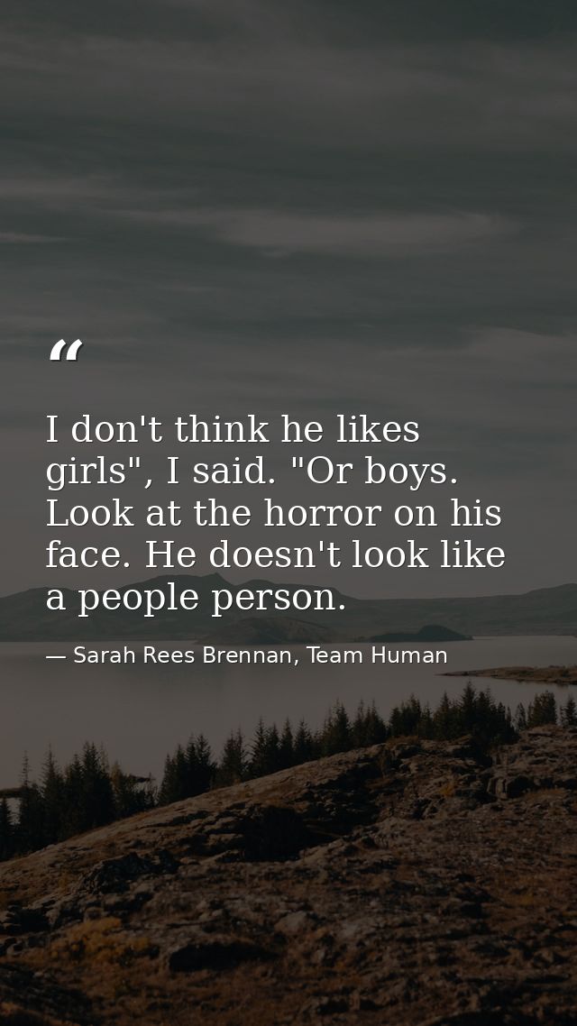 I don't think he likes girls", I said. "Or boys. Look at the horror on his face. He doesn't look like a people person. — Sarah Rees Brennan, Team Human