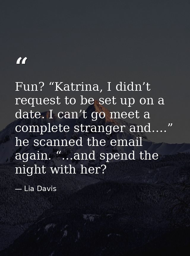 Fun? “Katrina, I didn’t request to be set up on a date. I can’t go meet a complete stranger and….” he scanned the email  — Lia Davis