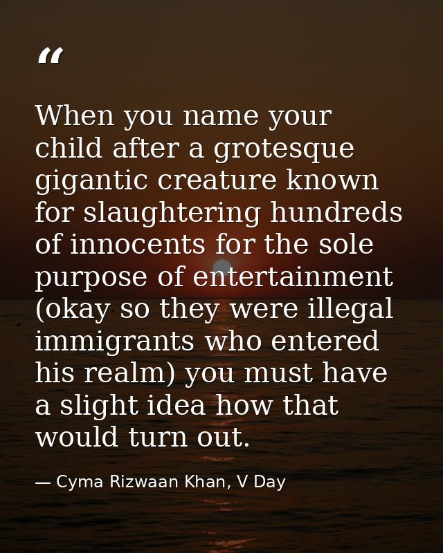 When you name your child after a grotesque gigantic creature known for slaughtering hundreds of innocents for the sole p — Cyma Rizwaan Khan, V Day