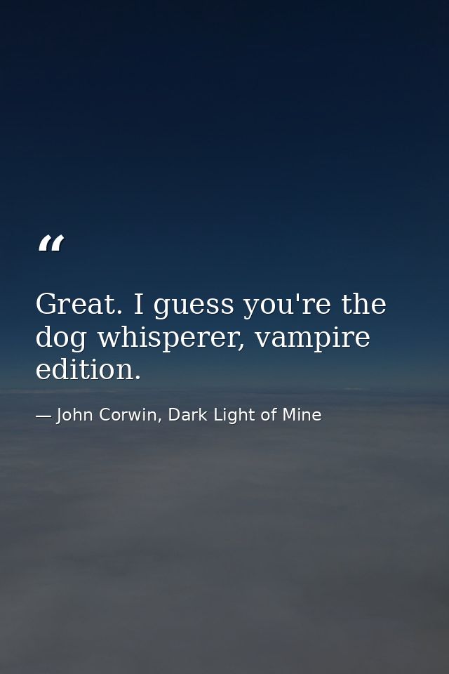 Great. I guess you're the dog whisperer, vampire edition. — John Corwin, Dark Light of Mine