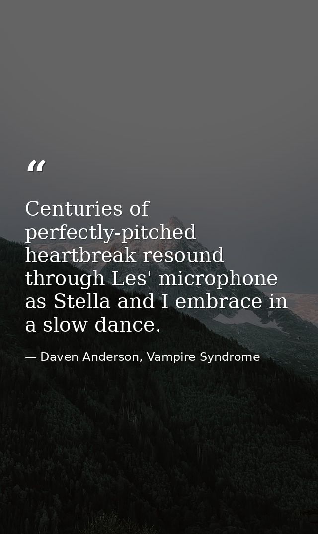 Centuries of perfectly-pitched heartbreak resound through Les' microphone as Stella and I embrace in a slow dance. — Daven Anderson, Vampire Syndrome