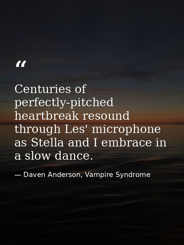 Centuries of perfectly-pitched heartbreak resound through Les' microphone as Stella and I embrace in a slow dance. — Daven Anderson, Vampire Syndrome