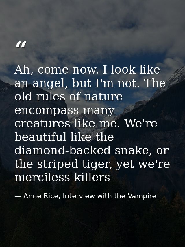 Ah, come now. I look like an angel, but I'm not. The old rules of nature encompass many creatures like me. We're beautif — Anne Rice, Interview with the Vampire