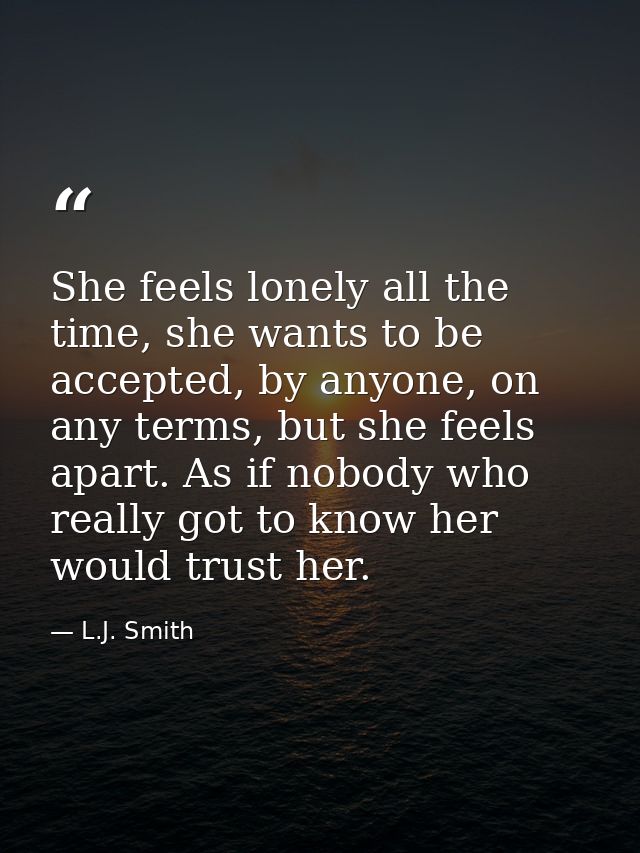 She feels lonely all the time, she wants to be accepted, by anyone, on any terms, but she feels apart. As if nobody who  — L.J. Smith