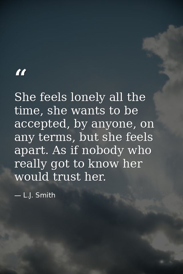 She feels lonely all the time, she wants to be accepted, by anyone, on any terms, but she feels apart. As if nobody who  — L.J. Smith