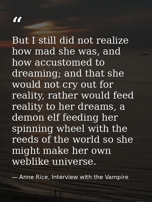 But I still did not realize how mad she was, and how accustomed to dreaming; and that she would not cry out for reality, — Anne Rice, Interview with the Vampire