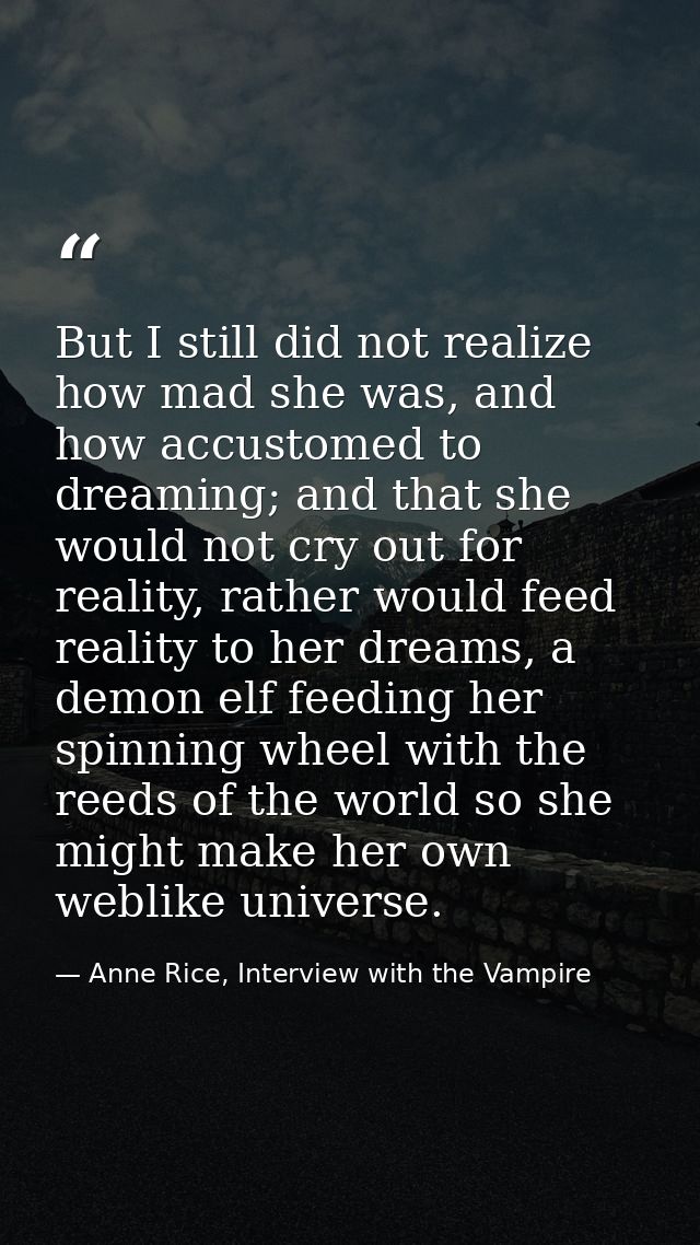 But I still did not realize how mad she was, and how accustomed to dreaming; and that she would not cry out for reality, — Anne Rice, Interview with the Vampire