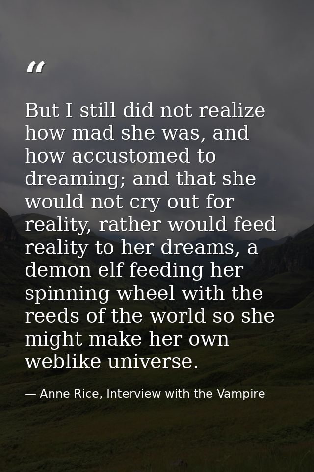 But I still did not realize how mad she was, and how accustomed to dreaming; and that she would not cry out for reality, — Anne Rice, Interview with the Vampire