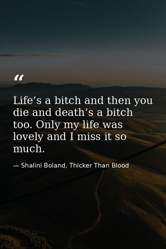 Life’s a bitch and then you die and death’s a bitch too. Only my life was lovely and I miss it so much. — Shalini Boland, Thicker Than Blood
