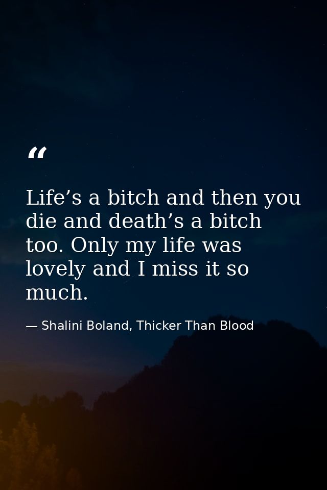 Life’s a bitch and then you die and death’s a bitch too. Only my life was lovely and I miss it so much. — Shalini Boland, Thicker Than Blood