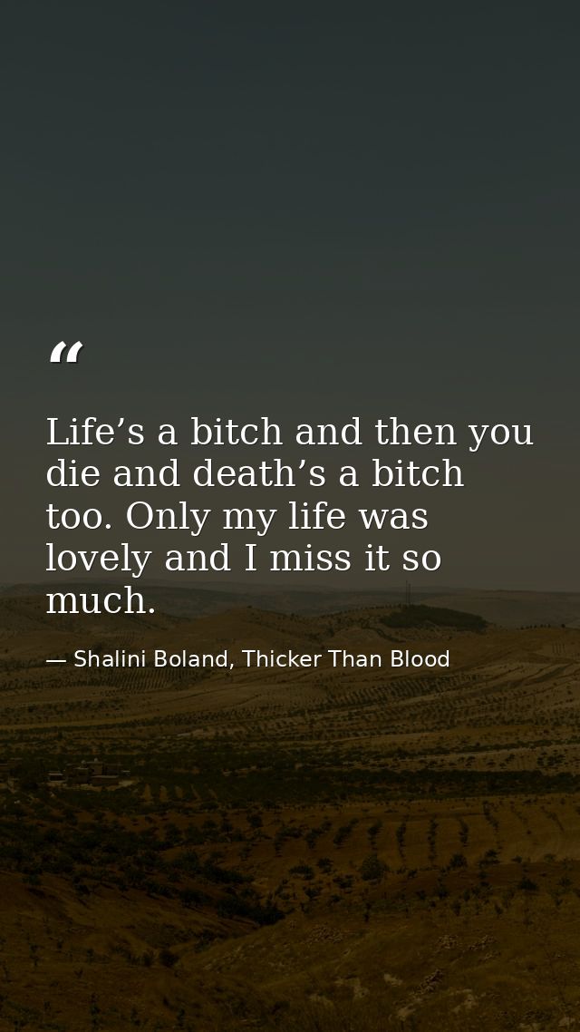 Life’s a bitch and then you die and death’s a bitch too. Only my life was lovely and I miss it so much. — Shalini Boland, Thicker Than Blood