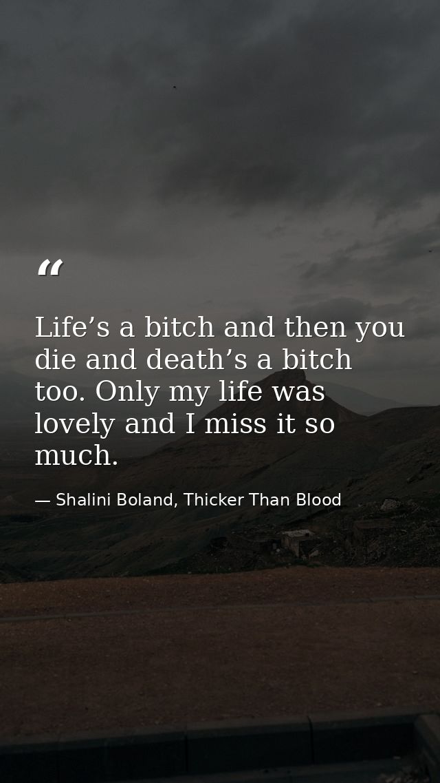 Life’s a bitch and then you die and death’s a bitch too. Only my life was lovely and I miss it so much. — Shalini Boland, Thicker Than Blood