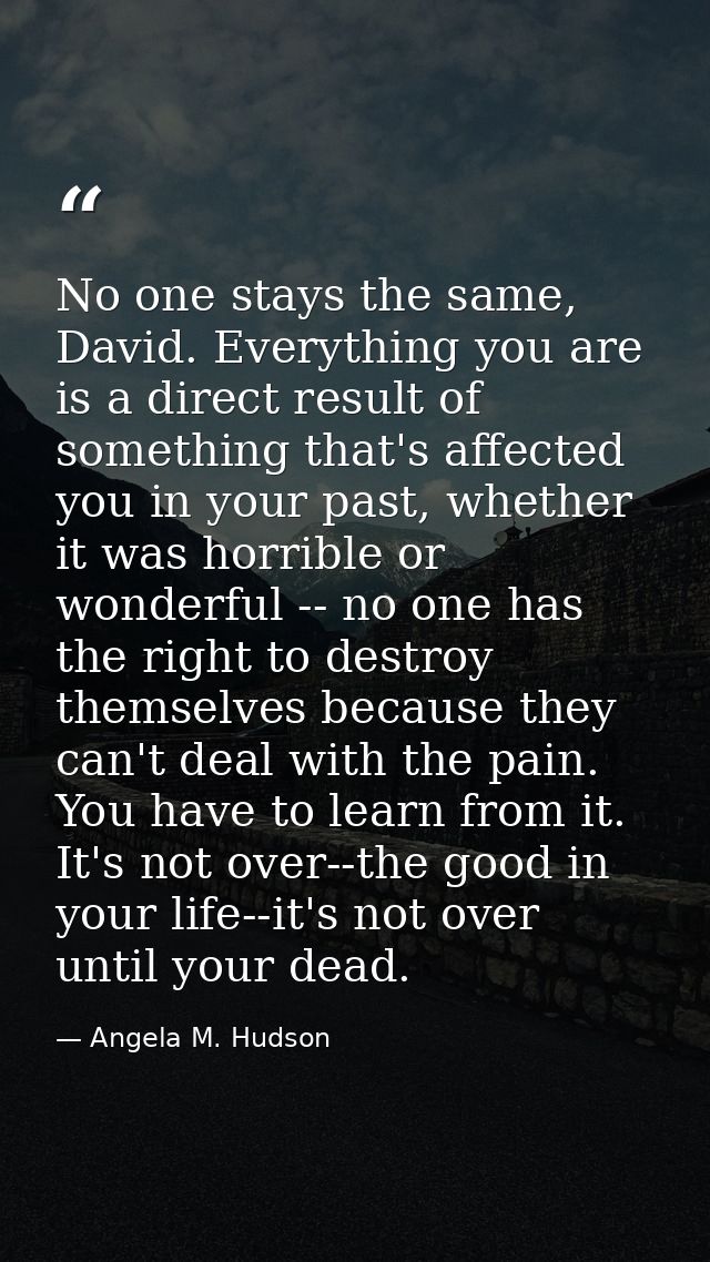 No one stays the same, David. Everything you are is a direct result of something that's affected you in your past, wheth — Angela M. Hudson