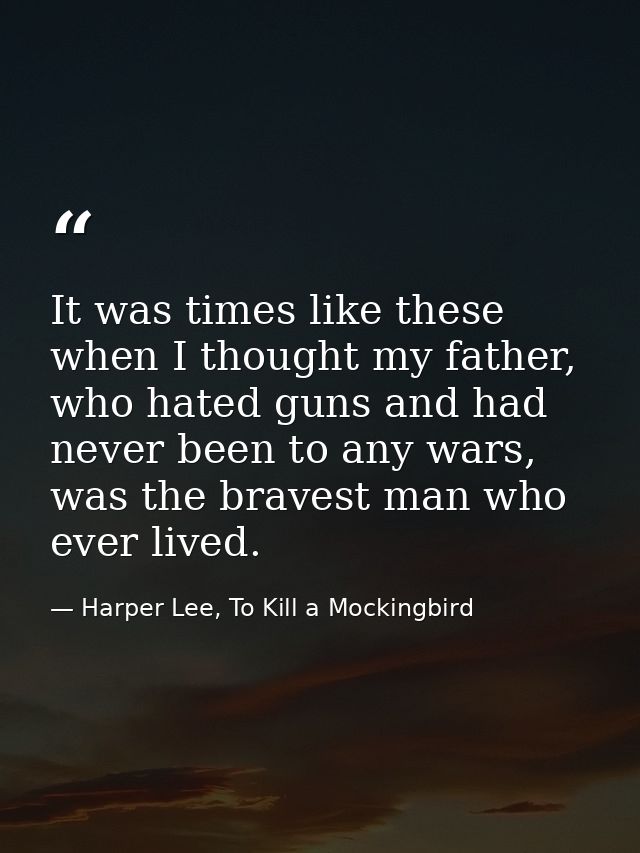 It was times like these when I thought my father, who hated guns and had never been to any wars, was the bravest man who — Harper Lee, To Kill a Mockingbird