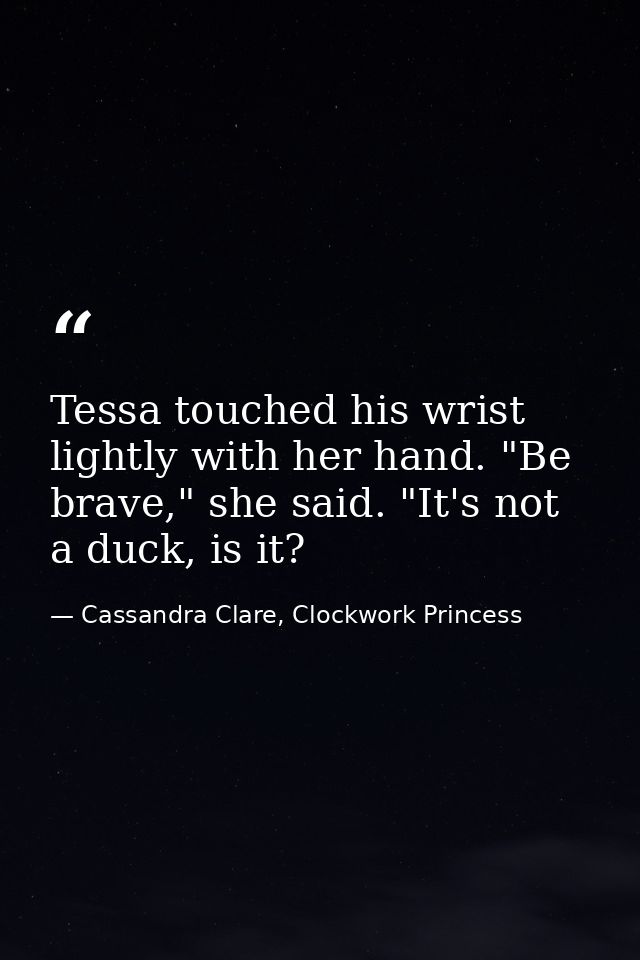 Tessa touched his wrist lightly with her hand. "Be brave," she said. "It's not a duck, is it? — Cassandra Clare, Clockwork Princess