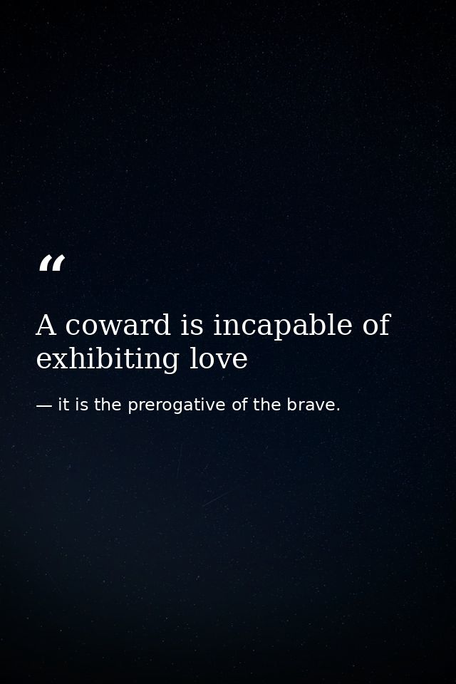 A coward is incapable of exhibiting love — it is the prerogative of the brave.
