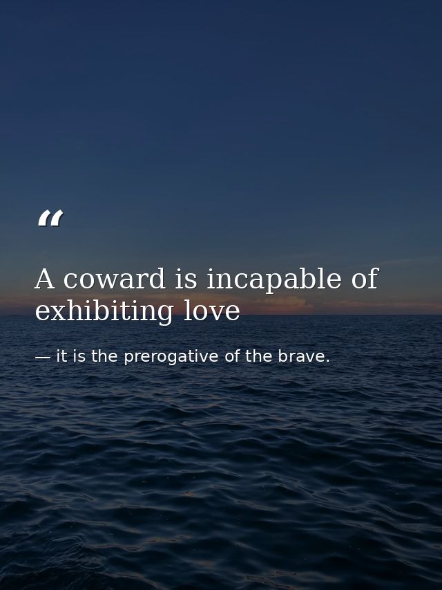 A coward is incapable of exhibiting love — it is the prerogative of the brave.