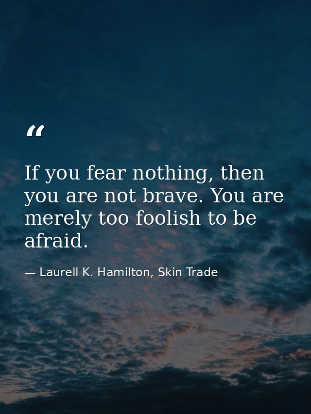 If you fear nothing, then you are not brave. You are merely too foolish to be afraid. — Laurell K. Hamilton, Skin Trade