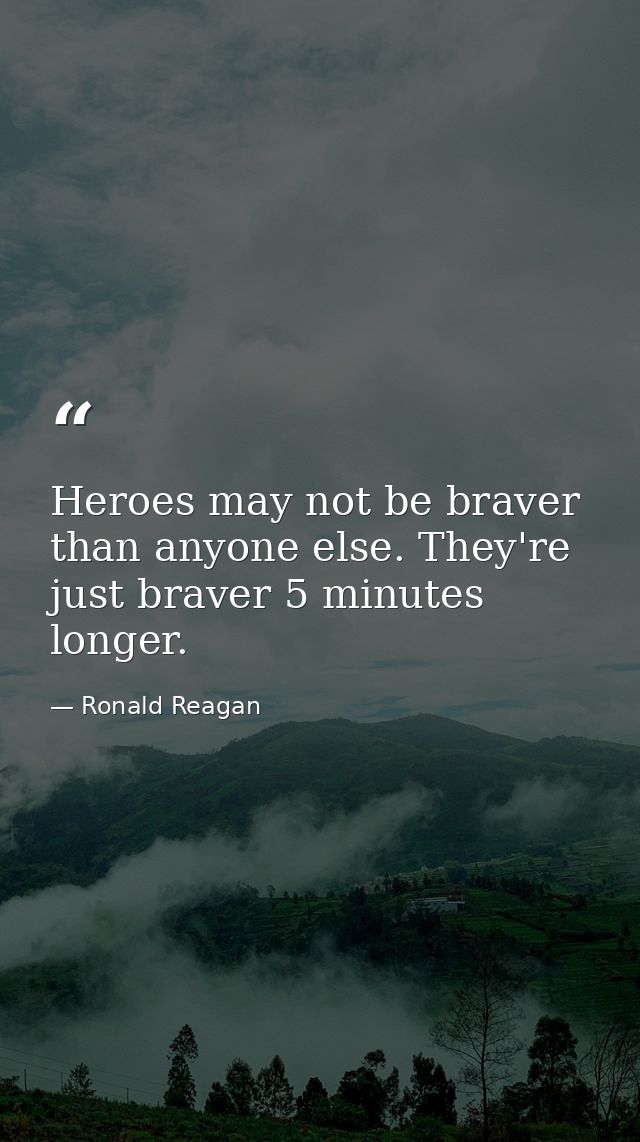 Heroes may not be braver than anyone else. They're just braver 5 minutes longer. — Ronald Reagan