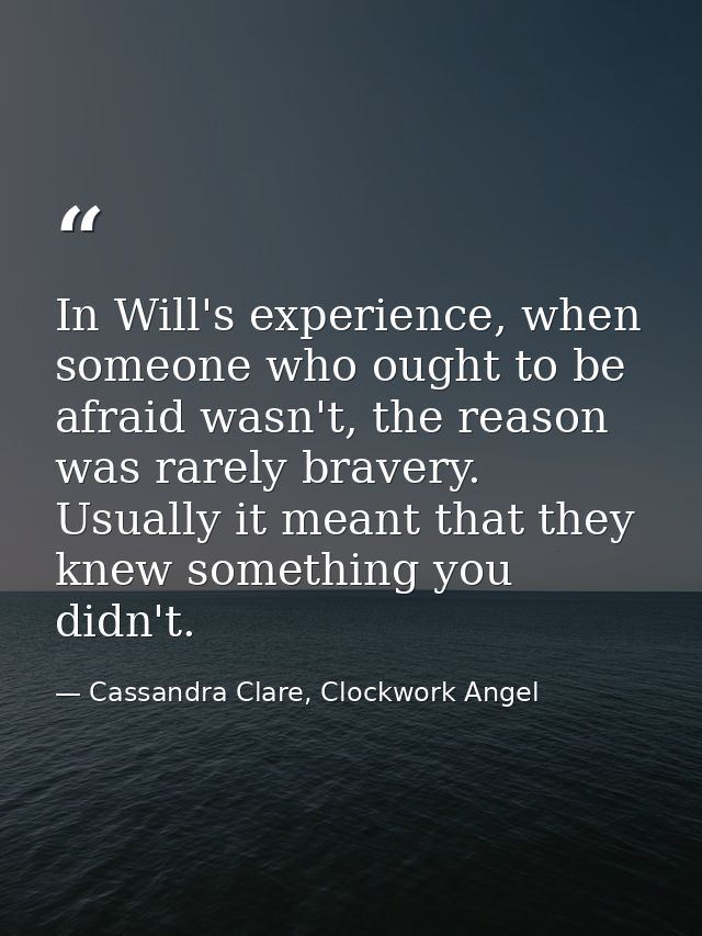 In Will's experience, when someone who ought to be afraid wasn't, the reason was rarely bravery. Usually it meant that t — Cassandra Clare, Clockwork Angel