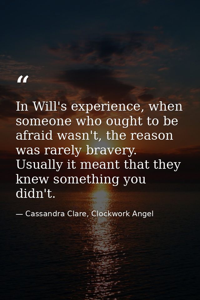 In Will's experience, when someone who ought to be afraid wasn't, the reason was rarely bravery. Usually it meant that t — Cassandra Clare, Clockwork Angel