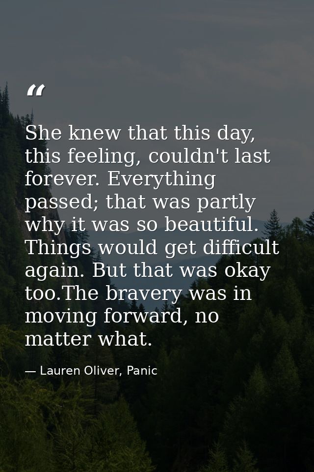 She knew that this day, this feeling, couldn't last forever. Everything passed; that was partly why it was so beautiful. — Lauren Oliver, Panic