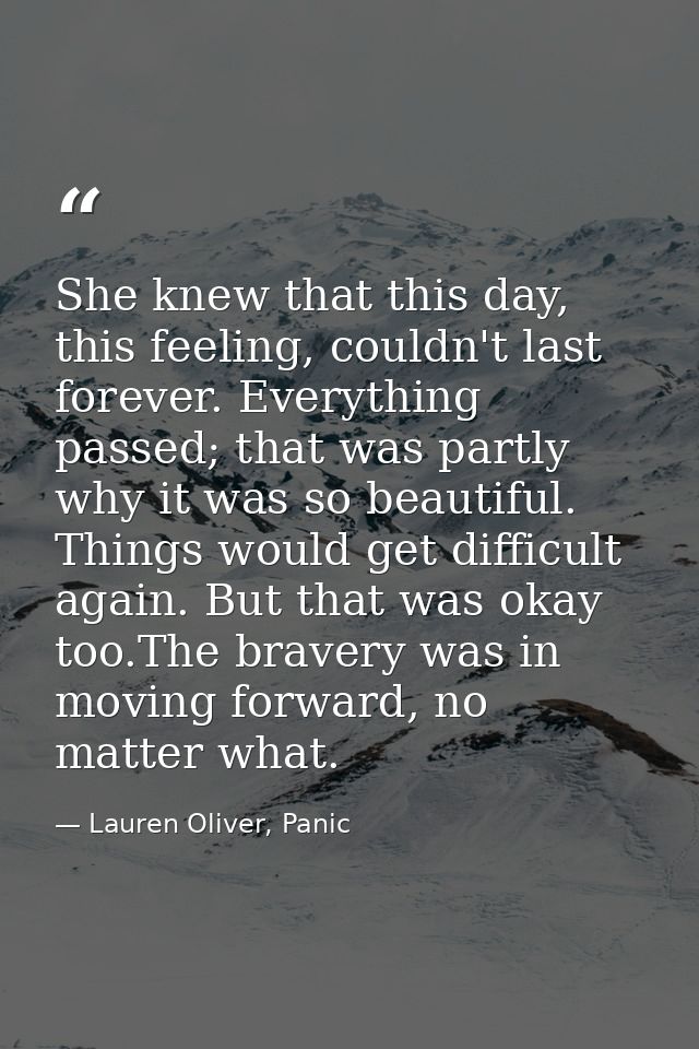 She knew that this day, this feeling, couldn't last forever. Everything passed; that was partly why it was so beautiful. — Lauren Oliver, Panic