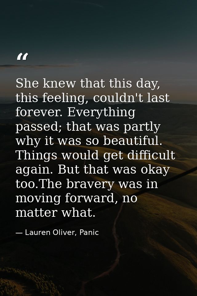 She knew that this day, this feeling, couldn't last forever. Everything passed; that was partly why it was so beautiful. — Lauren Oliver, Panic